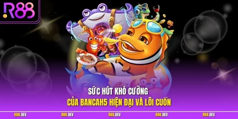 Sức hút khó cưỡng của bắn cá H5 hiện đại và lôi cuốn